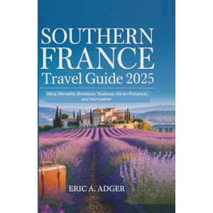 Adger, Eric A. Southern France Travel Guide 2025: (Nice, Marseille, Bordeaux, Toulouse, Aix-en-Provence, and Montpellier (France Uncovered) Adger, Eric A. Southern France Travel Guide 2025: (Nice, Marseille, Bordeaux, Toulouse, Aix-en-Provence, and Montpellier (France Uncovered)
