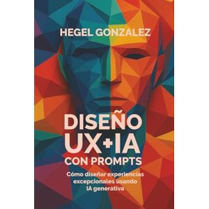 Gonzalez, Hegel Diseño UX+IA con Prompts: Cómo diseñar experiencias excepcionales usando IA generativa Gonzalez, Hegel Diseño UX+IA con Prompts: Cómo diseñar experiencias excepcionales usando IA generativa