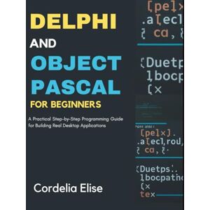 Elise, Cordelia Delphi and Object Pascal for Beginners: A Practical Step-by-Step Programming Guide for Building Real Desktop Applications Elise, Cordelia Delphi and Object Pascal for Beginners: A Practical Step-by-Step Programming Guide for Building Real Desktop Applications