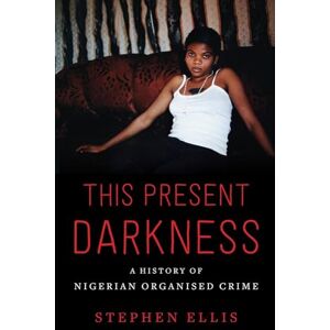 Ellis, Stephen This Present Darkness: A History of Nigerian Organised Crime Ellis, Stephen This Present Darkness: A History of Nigerian Organised Crime