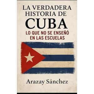 Sanchez, Sra Arazay La verdadera historia de Cuba: Lo que no se enseñó en las escuelas: voces silenciadas, verdades ocultas y la memoria viva de un pueblo que resistió. Sanchez, Sra Arazay La verdadera historia de Cuba: Lo que no se enseñó en las escuelas: voces silenciadas, verdades ocultas y la memoria viva de un pueblo que resistió.