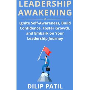 Patil, Dilip LEADERSHIP AWAKENING: Ignite Self-Awareness, Build Confidence, Foster Growth, And Embark on Your Leadership Journey (Leadership Transformed) Patil, Dilip LEADERSHIP AWAKENING: Ignite Self-Awareness, Build Confidence, Foster Growth, And Embark on Your Leadership Journey (Leadership Transformed)