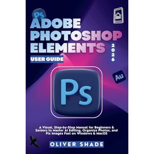 Shade, Oliver ADOBE PHOTOSHOP ELEMENTS 2026 USER GUIDE: A Visual, Step-by-Step Manual for Beginners & Seniors to Master AI Editing, Organize Photos, and Fix Images Fast on Windows & macOS Shade, Oliver ADOBE PHOTOSHOP ELEMENTS 2026 USER GUIDE: A Visual, Step-by-Step Manual for Beginners & Seniors to Master AI Editing, Organize Photos, and Fix Images Fast on Windows & macOS