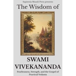 Mundi Press, Sapientia The Wisdom of Swami Vivekananda: Fearlessness, Strength, and the Gospel of Practical Vedanta Mundi Press, Sapientia The Wisdom of Swami Vivekananda: Fearlessness, Strength, and the Gospel of Practical Vedanta
