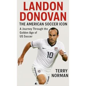 Norman Landon Donovan: The American Soccer Icon: A Journey Through the Golden Age of US Soccer Norman Landon Donovan: The American Soccer Icon: A Journey Through the Golden Age of US Soccer