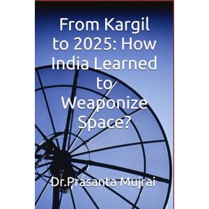 Mujrai, Dr. Prasanta From Kargil to 2025: How India Learned to Weaponize Space? Mujrai, Dr. Prasanta From Kargil to 2025: How India Learned to Weaponize Space?