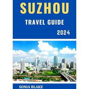 Blake, Sonia Suzhou Travel Guide 2024: Exploring The Ancient Charms And Modern Delights In The Heart Of China's Cultural Riches (Sonia Blake Series) Blake, Sonia Suzhou Travel Guide 2024: Exploring The Ancient Charms And Modern Delights In The Heart Of China's Cultural Riches (Sonia Blake Series)