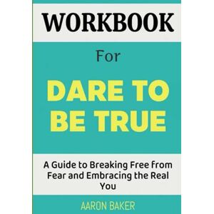 Baker, Aaron Workbook For Dare to be True Workbook: A Guide to Breaking Free from Fear and Embracing the Real You Baker, Aaron Workbook For Dare to be True Workbook: A Guide to Breaking Free from Fear and Embracing the Real You