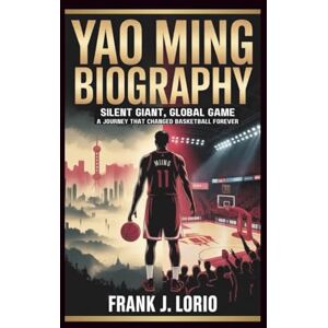 J. Lorio, Frank YAO MING BIOGRAPHY: Silent Giant, Global Game: A Journey That Changed Basketball Forever J. Lorio, Frank YAO MING BIOGRAPHY: Silent Giant, Global Game: A Journey That Changed Basketball Forever