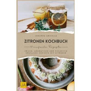 Amicella, Johanna Zitronen Kochbuch: Frisch, aromatisch und vielseitig – Köstliche Gerichte mit Zitronen Amicella, Johanna Zitronen Kochbuch: Frisch, aromatisch und vielseitig – Köstliche Gerichte mit Zitronen