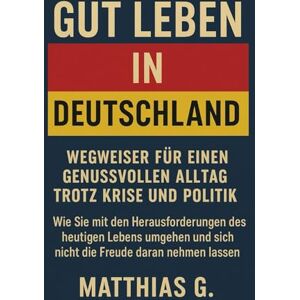 G., Matthias GUT LEBEN IN DEUTSCHLAND: Wie Sie mit den Herausforderungen des heutigen Lebens umgehen und sich nicht die Freude daran nehmen lassen G., Matthias GUT LEBEN IN DEUTSCHLAND: Wie Sie mit den Herausforderungen des heutigen Lebens umgehen und sich nicht die Freude daran nehmen lassen