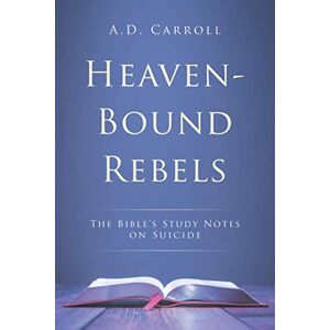 Carroll, A.D. Heaven-Bound Rebels: The Bible's Study Notes on Suicide Carroll, A.D. Heaven-Bound Rebels: The Bible's Study Notes on Suicide