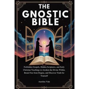 Vale, Aurelius THE GNOSTIC BIBLE: Forbidden Gospels, Hidden Scriptures, and Early Christian Teachings to Awaken the Divine Within, Break Free from Dogma, and Discover Truth for Yourself Vale, Aurelius THE GNOSTIC BIBLE: Forbidden Gospels, Hidden Scriptures, and Early Christian Teachings to Awaken the Divine Within, Break Free from Dogma, and Discover Truth for Yourself