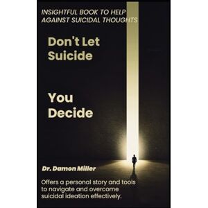 Miller ga, Dr Damon Don't Let Suicide, You Decide: Insightful Book To Help Against Suicidal Thoughts Miller ga, Dr Damon Don't Let Suicide, You Decide: Insightful Book To Help Against Suicidal Thoughts