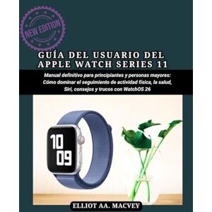 Macvey, Elliot A. A. GUÍA DEL USUARIO DEL APPLE WATCH SERIES 11: Manual definitivo para principiantes y personas mayores: Cómo dominar el seguimiento de actividad física, la salud, Siri, consejos y trucos con WatchOS 26 Macvey, Elliot A. A. GUÍA DEL USUARIO DEL APPLE WATCH SERIES 11: Manual definitivo para principiantes y personas mayores: Cómo dominar el seguimiento de actividad física, la salud, Siri, consejos y trucos con WatchOS 26