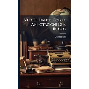 Balbo, Cesare Vita Di Dante. Con Le Annotazioni Di E. Rocco Balbo, Cesare Vita Di Dante. Con Le Annotazioni Di E. Rocco