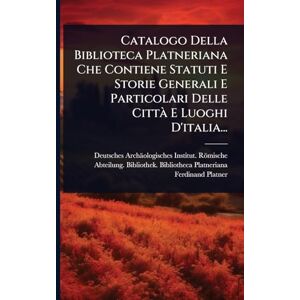 Catalogo Della Biblioteca Platneriana Che Contiene Statuti E Storie Generali E Particolari Delle Città E Luoghi D'italia... Catalogo Della Biblioteca Platneriana Che Contiene Statuti E Storie Generali E Particolari Delle Città E Luoghi D'italia...