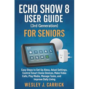 Carrick, Wesley J. Echo Show 8 User Guide (3rd Generation) for Seniors: Easy Steps to Set Up Alexa, Adjust Settings, Control Smart Home Devices, Make Video Calls, Play ... Guides Collection for Seniors and Beginners) Carrick, Wesley J. Echo Show 8 User Guide (3rd Generation) for Seniors: Easy Steps to Set Up Alexa, Adjust Settings, Control Smart Home Devices, Make Video Calls, Play ... Guides Collection for Seniors and Beginners)