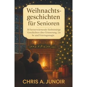 A. Junoir, Chris Weihnachtsgeschichten für Senioren: 30 herzerwärmende fünfminütige Geschichten über Erinnerung, Liebe und Feiertagsmagie A. Junoir, Chris Weihnachtsgeschichten für Senioren: 30 herzerwärmende fünfminütige Geschichten über Erinnerung, Liebe und Feiertagsmagie