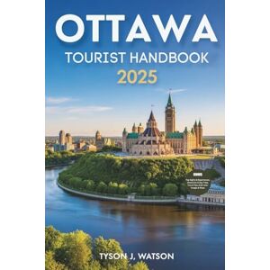 J. Watson, Tyson Ottawa Tourist Handbook 2025: Essential Tips, Seasonal Highlights & Curated Experiences for Modern Explorers (The Essential Travel Guide) J. Watson, Tyson Ottawa Tourist Handbook 2025: Essential Tips, Seasonal Highlights & Curated Experiences for Modern Explorers (The Essential Travel Guide)