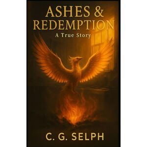 Selph, Cody G Ashes & Redemption: A True Story of Redemption, Forgiveness, and Daily Trust in God Selph, Cody G Ashes & Redemption: A True Story of Redemption, Forgiveness, and Daily Trust in God