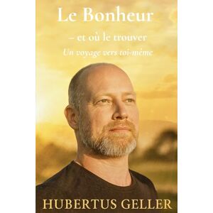 Geller, Hubertus Le Bonheur – et où le trouver: Un voyage vers toi-même Geller, Hubertus Le Bonheur – et où le trouver: Un voyage vers toi-même