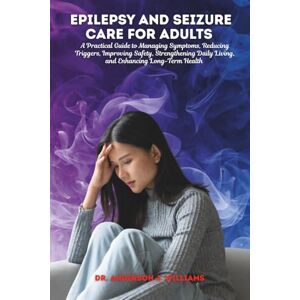 WILLIAMS, DR. ANDERSON J. EPILEPSY AND SEIZURE CARE FOR ADULTS: A Practical Guide to Managing Symptoms, Reducing Triggers, Improving Safety, Strengthening Daily Living, and ... Healing, Management & Diet Freedom Series) WILLIAMS, DR. ANDERSON J. EPILEPSY AND SEIZURE CARE FOR ADULTS: A Practical Guide to Managing Symptoms, Reducing Triggers, Improving Safety, Strengthening Daily Living, and ... Healing, Management & Diet Freedom Series)