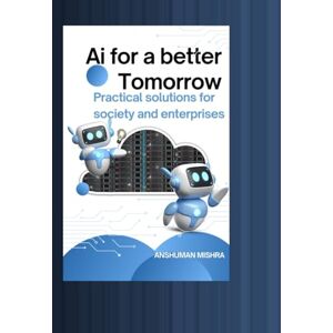 Mishra, Anshuman Ai for a better Tomorrow: Practical solutions for society and enterprises (AI Course) Mishra, Anshuman Ai for a better Tomorrow: Practical solutions for society and enterprises (AI Course)