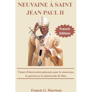 G. Harrison, Francis NEUVAINE À SAINT JEAN PAUL II: 9 jours d'intercession puissante pour le renouveau, la guérison et la miséricorde de Dieu G. Harrison, Francis NEUVAINE À SAINT JEAN PAUL II: 9 jours d'intercession puissante pour le renouveau, la guérison et la miséricorde de Dieu