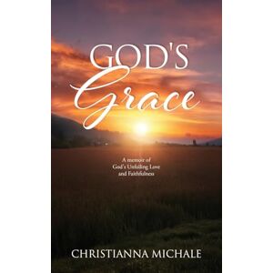 Michale, Christianna God's Grace: A memoir of God's Unfailing Love and Faithfulness: 0 Michale, Christianna God's Grace: A memoir of God's Unfailing Love and Faithfulness: 0