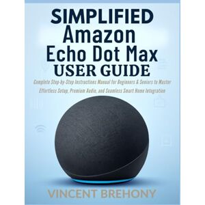 Vincent Simplified Amazon Echo Dot Max User Guide: Complete Step-by-Step Instructions Manual for Beginners & Seniors to Master Effortless Setup, Premium ... Step-by-Step Manual for Seniors & Beginners) Vincent Simplified Amazon Echo Dot Max User Guide: Complete Step-by-Step Instructions Manual for Beginners & Seniors to Master Effortless Setup, Premium ... Step-by-Step Manual for Seniors & Beginners)