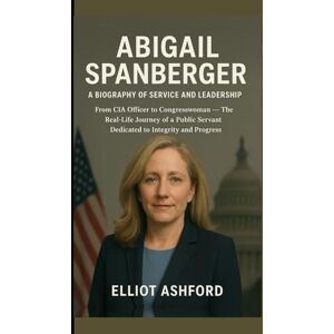 ASHFORD, ELLIOT ABIGAIL SPANBERGER — A BIOGRAPHY OF SERVICE AND LEADERSHIP: From CIA Officer to Congresswoman — The Real-Life Journey of a Public Servant Dedicated to Integrity and Progress ASHFORD, ELLIOT ABIGAIL SPANBERGER — A BIOGRAPHY OF SERVICE AND LEADERSHIP: From CIA Officer to Congresswoman — The Real-Life Journey of a Public Servant Dedicated to Integrity and Progress