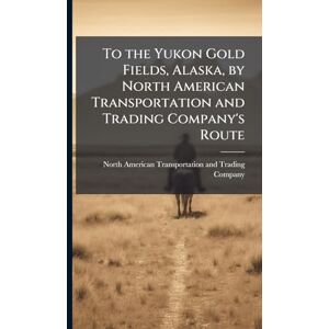 To the Yukon Gold Fields, Alaska, by North American Transportation and Trading Company's Route To the Yukon Gold Fields, Alaska, by North American Transportation and Trading Company's Route