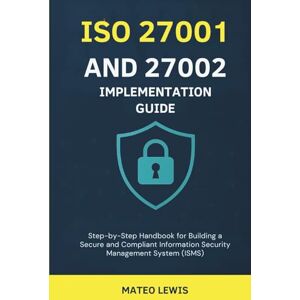 Mateo Lewis, Mateo ISO 27001 and 27002 Implementation Guide: Step-by-Step Handbook for Building a Secure and Compliant Information Security Management System (ISMS) Mateo Lewis, Mateo ISO 27001 and 27002 Implementation Guide: Step-by-Step Handbook for Building a Secure and Compliant Information Security Management System (ISMS)