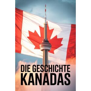 Alban, Rowley Die Geschichte Kanadas: Die große Geschichte Kanadas – Kultur, Konflikte und Identität im Wandel der Zeit Alban, Rowley Die Geschichte Kanadas: Die große Geschichte Kanadas – Kultur, Konflikte und Identität im Wandel der Zeit