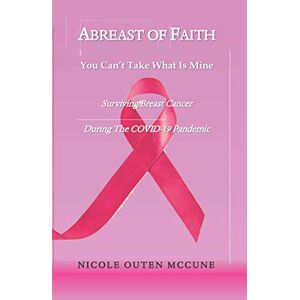 McCune, Nicole Outen Abreast of Faith You Can't Take What Is Mine: Surviving Breast Cancer During The COVID-19 Pandemic McCune, Nicole Outen Abreast of Faith You Can't Take What Is Mine: Surviving Breast Cancer During The COVID-19 Pandemic