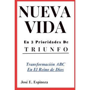 Espinoza, José E. NUEVA VIDA En 3 Prioridades De TRIUNFO: Transformación ABC En El Reino De Dios Espinoza, José E. NUEVA VIDA En 3 Prioridades De TRIUNFO: Transformación ABC En El Reino De Dios