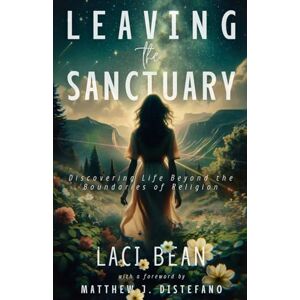 Bean, Laci Leaving the Sanctuary: Discovering Life Beyond the Boundaries of Religion Bean, Laci Leaving the Sanctuary: Discovering Life Beyond the Boundaries of Religion