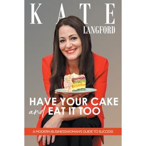 Langford, Kate Have Your Cake And Eat It Too: A Modern Business Woman's Guide To Success Langford, Kate Have Your Cake And Eat It Too: A Modern Business Woman's Guide To Success