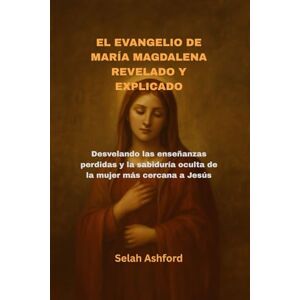 Ashford, Selah EL EVANGELIO DE MARÍA MAGDALENA REVELADO Y EXPLICADO: Desvelando las enseñanzas perdidas y la sabiduría oculta de la mujer más cercana a Jesús Ashford, Selah EL EVANGELIO DE MARÍA MAGDALENA REVELADO Y EXPLICADO: Desvelando las enseñanzas perdidas y la sabiduría oculta de la mujer más cercana a Jesús
