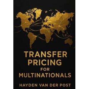 Van Der Post, Hayden Transfer Pricing for Multinationals: Designing Entity-to-Entity Pricing, Tax-Efficient Structures, and Global Profit Allocation Systems for Modern Corporations: A Comprehensive Guide Van Der Post, Hayden Transfer Pricing for Multinationals: Designing Entity-to-Entity Pricing, Tax-Efficient Structures, and Global Profit Allocation Systems for Modern Corporations: A Comprehensive Guide
