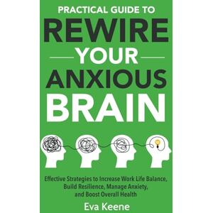 Keene, Eva Practical Guide To Rewire Your Anxious Brain: Effective Strategies to Increase Work Life Balance, Build Resilience, Manage Anxiety, and Boost Overall Health Keene, Eva Practical Guide To Rewire Your Anxious Brain: Effective Strategies to Increase Work Life Balance, Build Resilience, Manage Anxiety, and Boost Overall Health