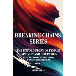 Salah, Amina BREAKING CHAINS SERIES The Untold Story of Female Captivity and Liberation: A Revolutionary Manifesto for Women's True Freedom BOOK 2 Salah, Amina BREAKING CHAINS SERIES The Untold Story of Female Captivity and Liberation: A Revolutionary Manifesto for Women's True Freedom BOOK 2