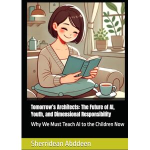 Abddeen, Sherridean Ann-Marie Tomorrow’s Architects: The Future of AI, Youth, and Dimensional Responsibility: Why We Must Teach AI to the Children Now Abddeen, Sherridean Ann-Marie Tomorrow’s Architects: The Future of AI, Youth, and Dimensional Responsibility: Why We Must Teach AI to the Children Now