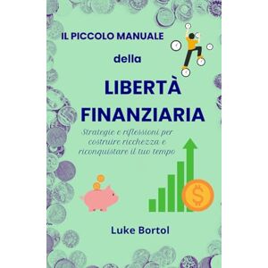 Bortol, Luke Il Piccolo Manuale della Libertà Finanziaria: Strategie e riflessioni per costruire ricchezza e riconquistare il tuo tempo Bortol, Luke Il Piccolo Manuale della Libertà Finanziaria: Strategie e riflessioni per costruire ricchezza e riconquistare il tuo tempo