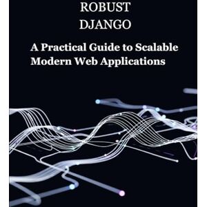 Scott Robust Django: A Practical Guide to Scalable Modern Web Applications Scott Robust Django: A Practical Guide to Scalable Modern Web Applications