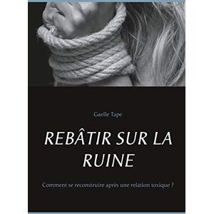 Tape, Gaelle Rebâtir Sur La Ruine: Comment se reconstruire après une relation toxique ? Tape, Gaelle Rebâtir Sur La Ruine: Comment se reconstruire après une relation toxique ?