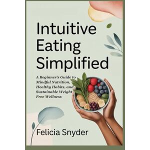 Synder, Felicia Intuitive Eating Simplified: A Beginner’s Guide to Mindful Nutrition, Healthy Habits, and Sustainable Weight Free Wellness Synder, Felicia Intuitive Eating Simplified: A Beginner’s Guide to Mindful Nutrition, Healthy Habits, and Sustainable Weight Free Wellness
