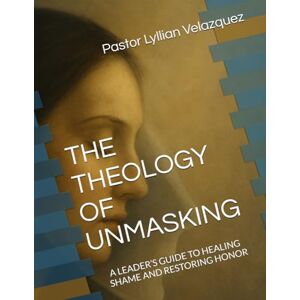 Velazquez, Pastor Lyllian The Theology of Unmasking:: A LEADER’S GUIDE TO HEALING SHAME AND RESTORING HONOR Velazquez, Pastor Lyllian The Theology of Unmasking:: A LEADER’S GUIDE TO HEALING SHAME AND RESTORING HONOR
