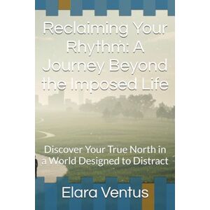 Ventus, Elara Reclaiming Your Rhythm: A Journey Beyond the Imposed Life: Discover Your True North in a World Designed to Distract Ventus, Elara Reclaiming Your Rhythm: A Journey Beyond the Imposed Life: Discover Your True North in a World Designed to Distract